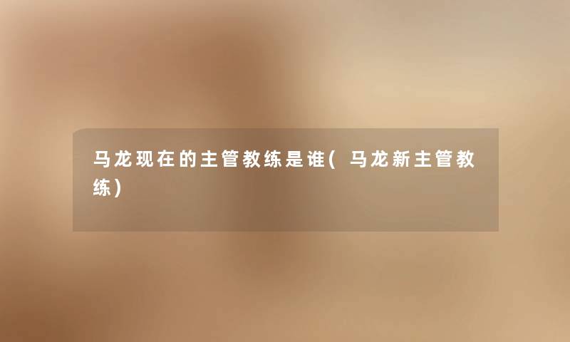马龙的主管教练是谁(马龙新主管教练) 马龙的主管教练是谁(马龙新主管教练)