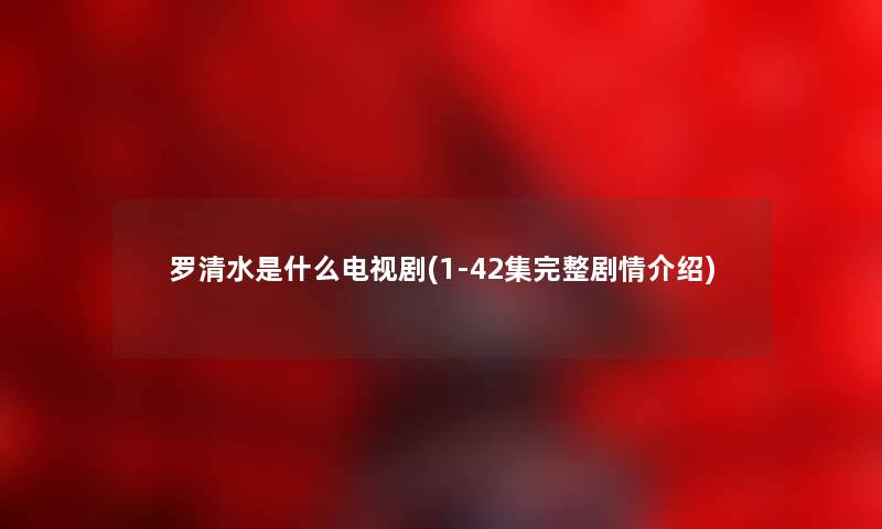 罗清水是什么电视剧(1-42集完整剧情介绍)