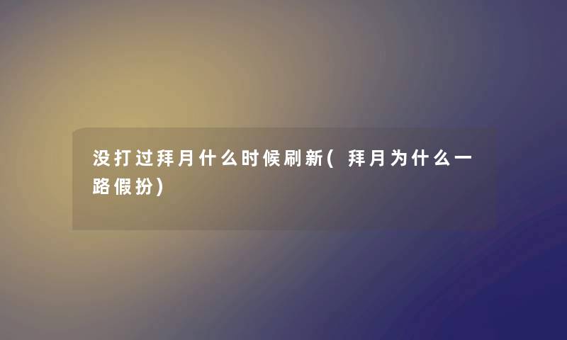 没打过拜月什么时候刷新(拜月为什么一路假扮) 没打过拜月什么时候刷新(拜月为什么一路假扮)