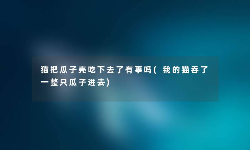 猫把瓜子壳吃下去了有事吗(我的猫吞了一整只瓜子进去) 猫把瓜子壳吃下去了有事吗(我的猫吞了一整只瓜子进去)