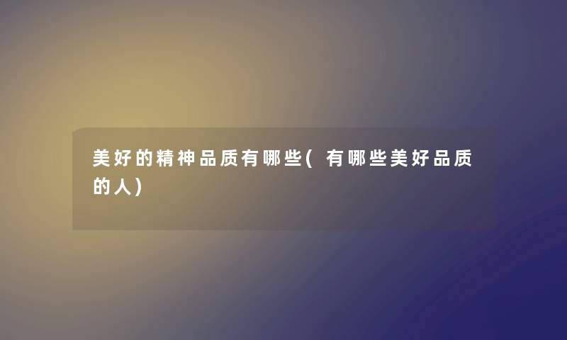 美好的精神品质有哪些(有哪些美好品质的人) 美好的精神品质有哪些(有哪些美好品质的人)