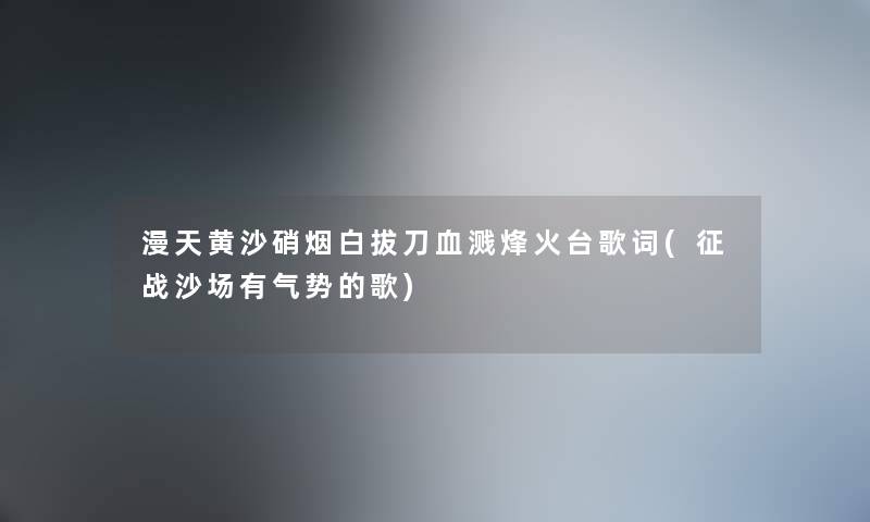 漫天黄沙硝烟白拔刀血溅烽火台歌词(征战沙场有气势的歌) 漫天黄沙硝烟白拔刀血溅烽火台歌词(征战沙场有气势的歌)