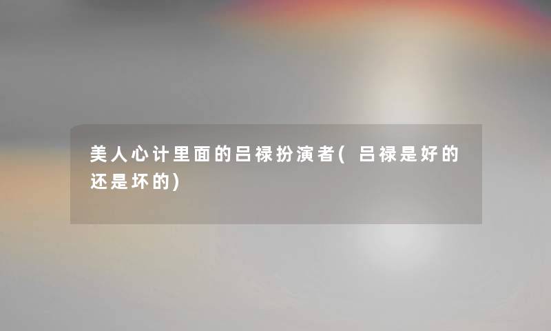 美人心计里面的吕禄扮演者(吕禄是好的还是坏的) 美人心计里面的吕禄扮演者(吕禄是好的还是坏的)