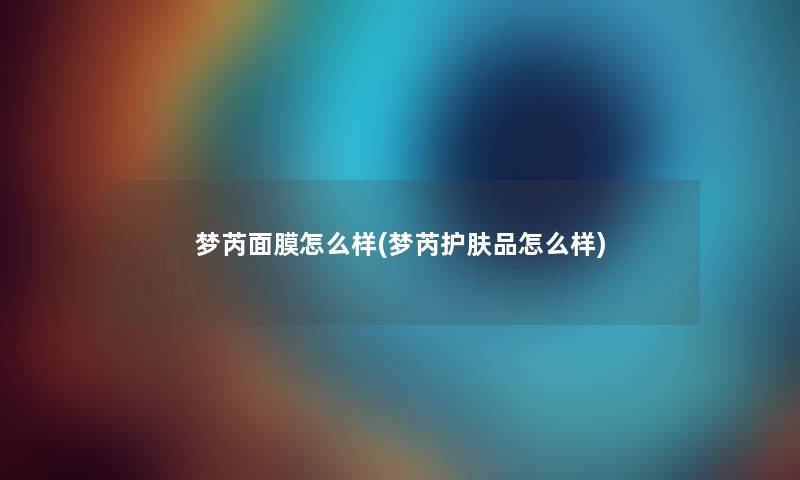 梦芮面膜怎么样(梦芮护肤品怎么样) 梦芮面膜怎么样(梦芮护肤品怎么样)