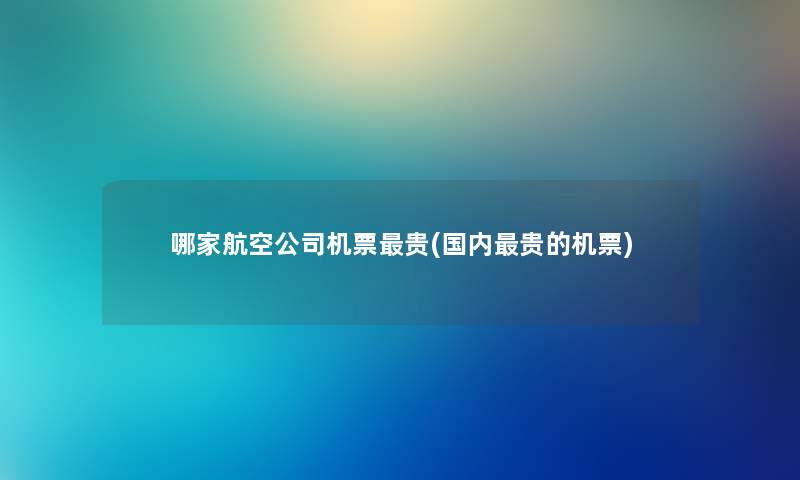 哪家航空公司机票贵(国内贵的机票) 哪家航空公司机票贵(国内贵的机票)