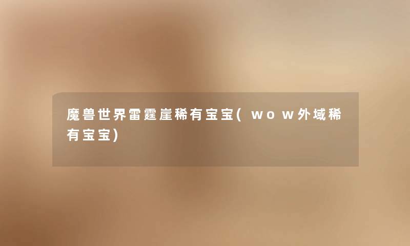 魔兽世界雷霆崖稀有宝宝(wow外域稀有宝宝) 魔兽世界雷霆崖稀有宝宝(wow外域稀有宝宝)