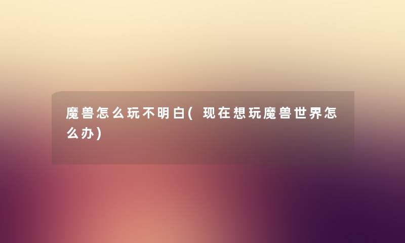 魔兽怎么玩不明白(想玩魔兽世界怎么办) 魔兽怎么玩不明白(想玩魔兽世界怎么办)