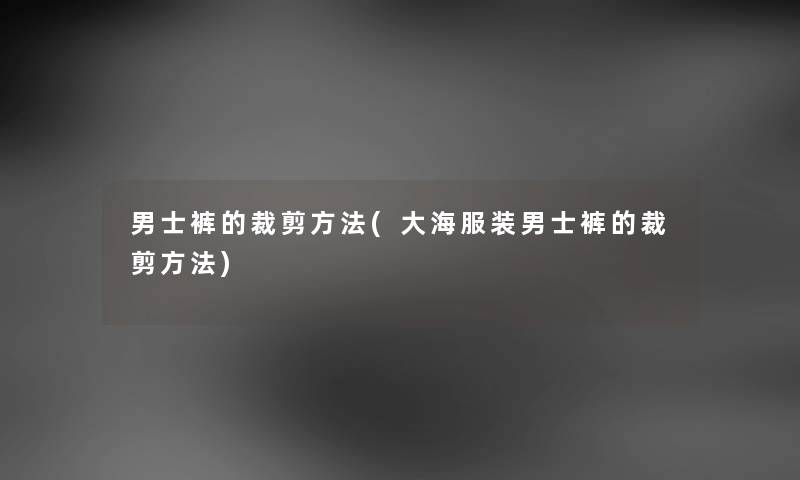 男士裤的裁剪方法(大海服装男士裤的裁剪方法)