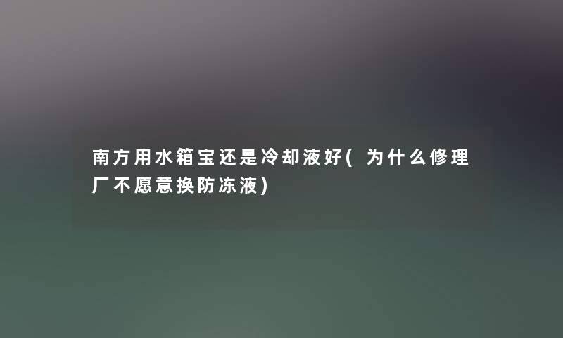 南方用水箱宝还是冷却液好(为什么修理厂不愿意换防冻液)