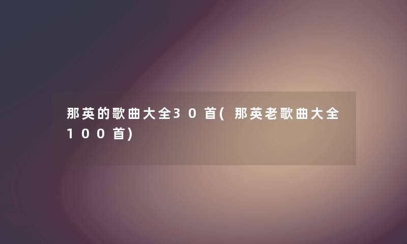 那英的歌曲大全30首(那英老歌曲大全几首) 那英的歌曲大全30首(那英老歌曲大全几首)