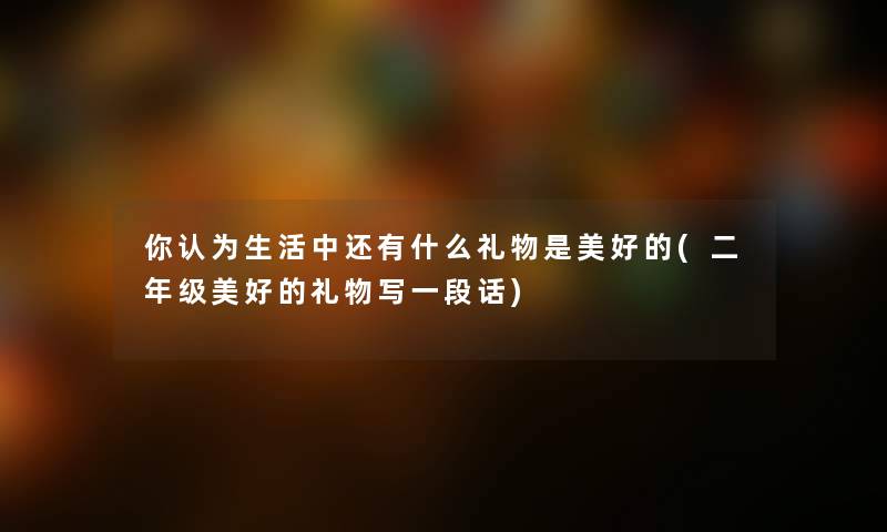 你认为生活中还有什么礼物是美好的(二年级美好的礼物写一段话)