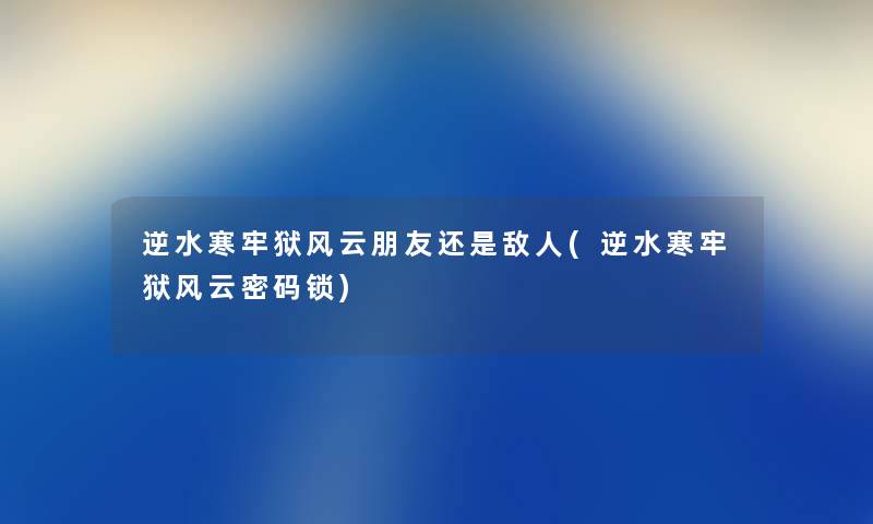 逆水寒牢狱风云朋友还是敌人(逆水寒牢狱风云密码锁) 逆水寒牢狱风云朋友还是敌人(逆水寒牢狱风云密码锁)