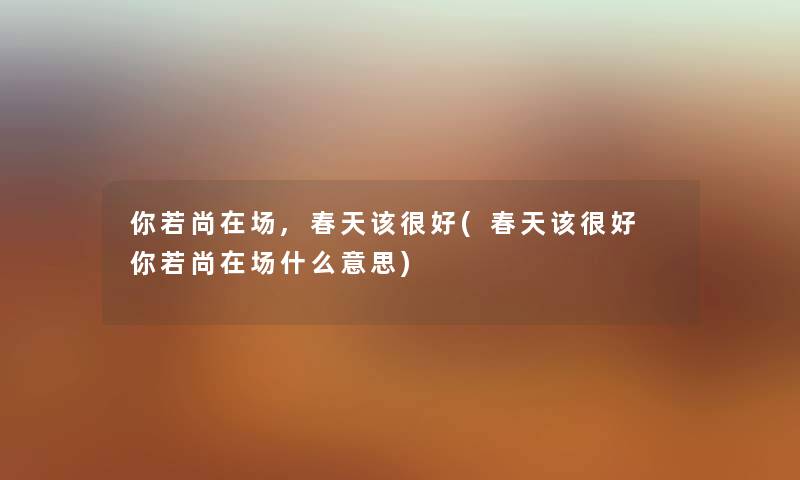 你若尚在场,春天该很好(春天该很好 你若尚在场什么意思)