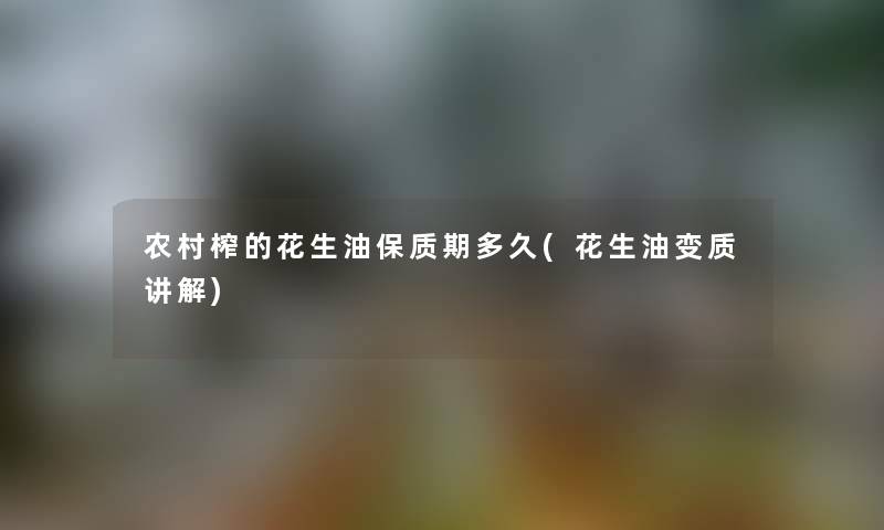 农村榨的花生油保质期多久(花生油变质讲解)