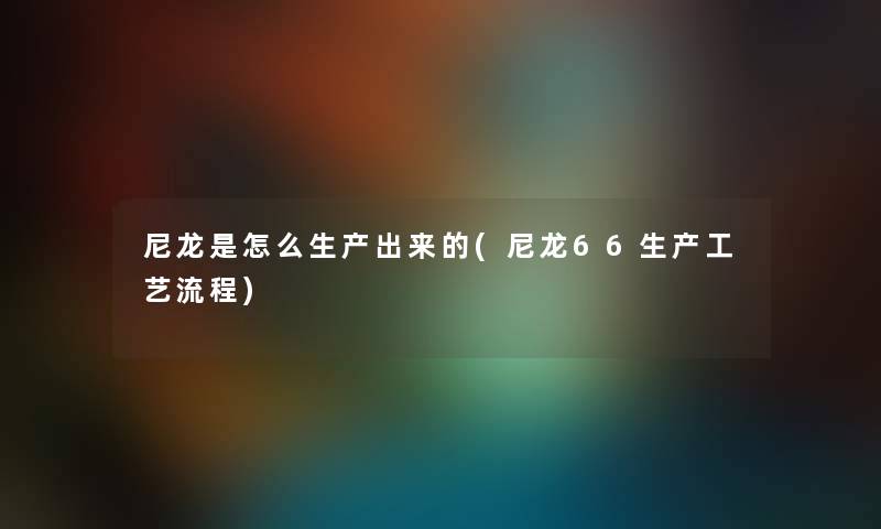 尼龙是怎么生产出来的(尼龙66生产工艺流程)