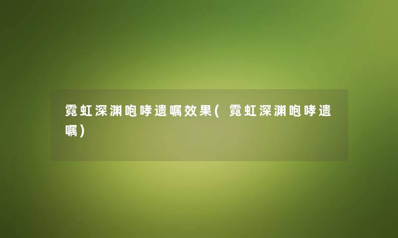 霓虹深渊咆哮遗嘱效果(霓虹深渊咆哮遗嘱)