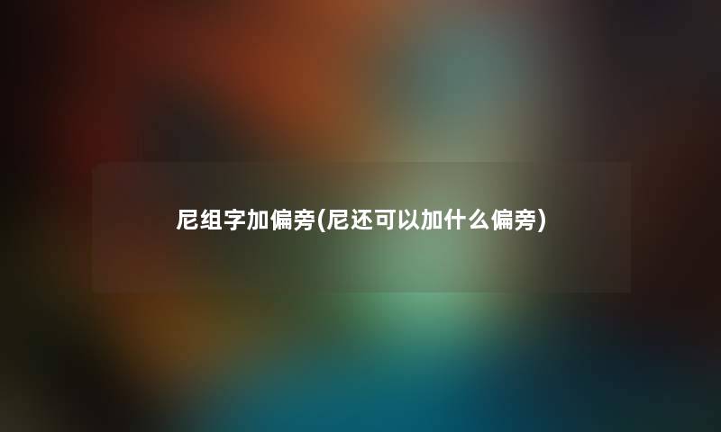 尼组字加偏旁(尼还可以加什么偏旁) 尼组字加偏旁(尼还可以加什么偏旁)