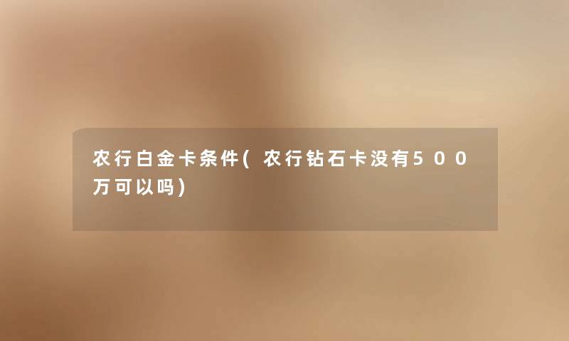 农行白金卡条件(农行钻石卡没有500万可以吗)