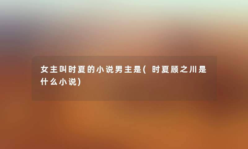 女主叫时夏的小说男主是(时夏顾之川是什么小说)