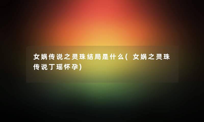 女娲传说之灵珠结局是什么(女娲之灵珠传说丁瑶怀孕)
