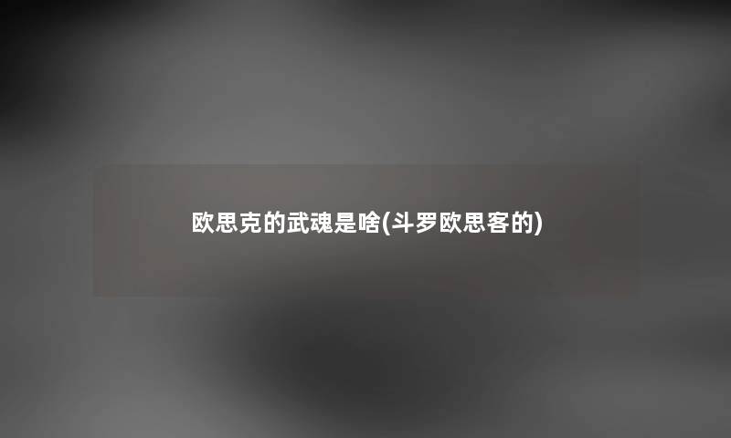 欧思克的武魂是啥(斗罗欧思客的)