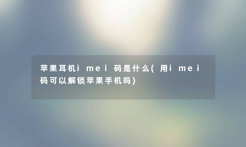 苹果耳机imei码是什么(用imei码可以解锁苹果手机吗)