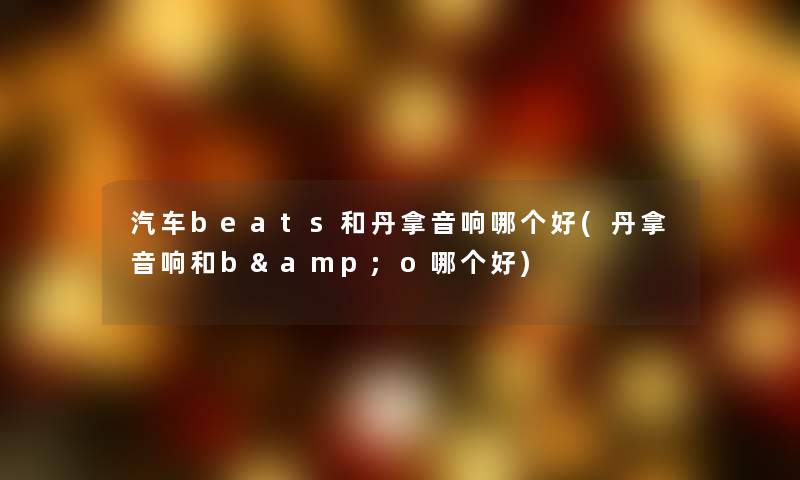 汽车beats和丹拿音响哪个好(丹拿音响和b&o哪个好) 汽车beats和丹拿音响哪个好(丹拿音响和b&o哪个好)
