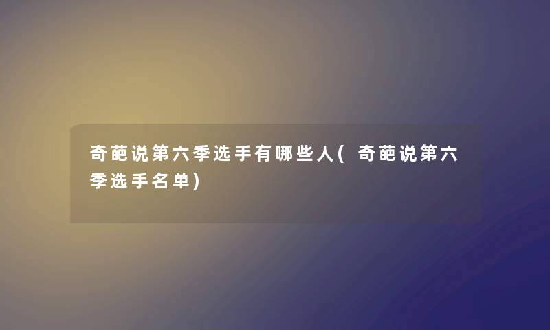 奇葩说第六季选手有哪些人(奇葩说第六季选手名单)
