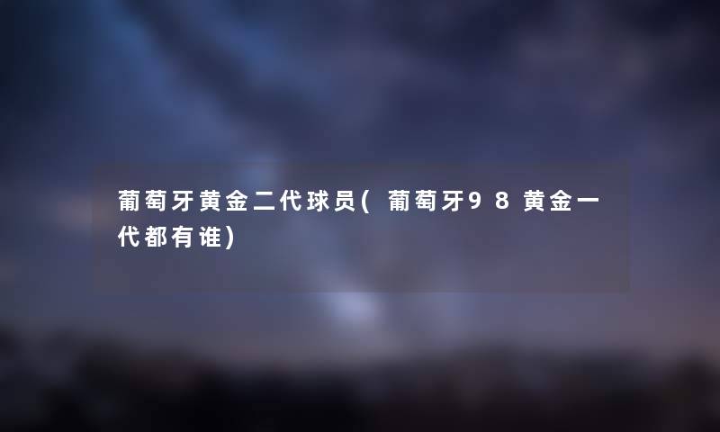 葡萄牙黄金二代球员(葡萄牙98黄金一代都有谁)