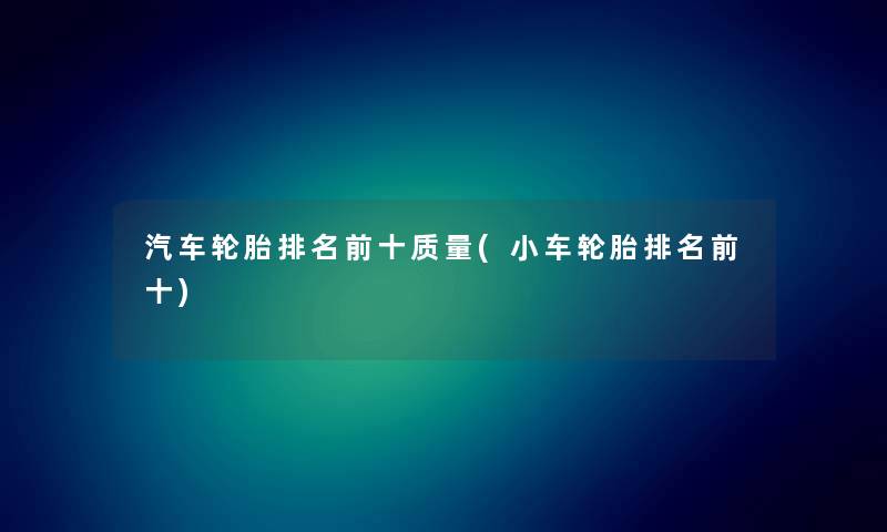 汽车轮胎推荐前十质量(小车轮胎推荐前十)