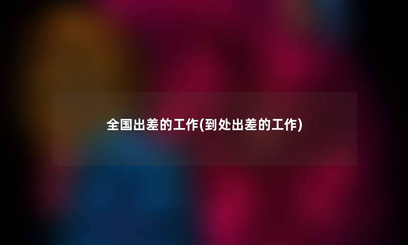 全国出差的工作(到处出差的工作) 全国出差的工作(到处出差的工作)