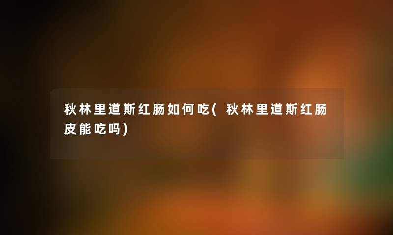 秋林里道斯红肠如何吃(秋林里道斯红肠皮能吃吗)