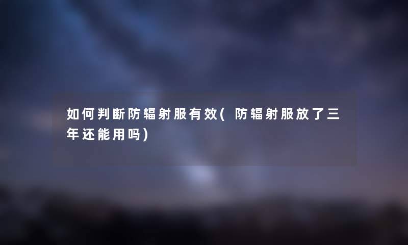 如何判断防辐射服有效(防辐射服放了三年还能用吗)