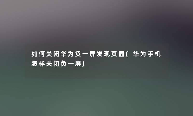 如何关闭华为负一屏发现页面(华为手机怎样关闭负一屏)