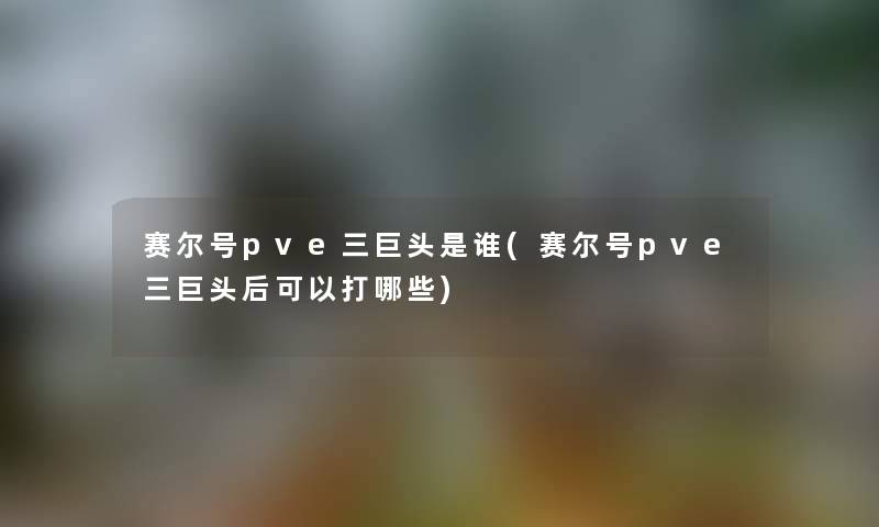 赛尔号pve三巨头是谁(赛尔号pve三巨头后可以打哪些)