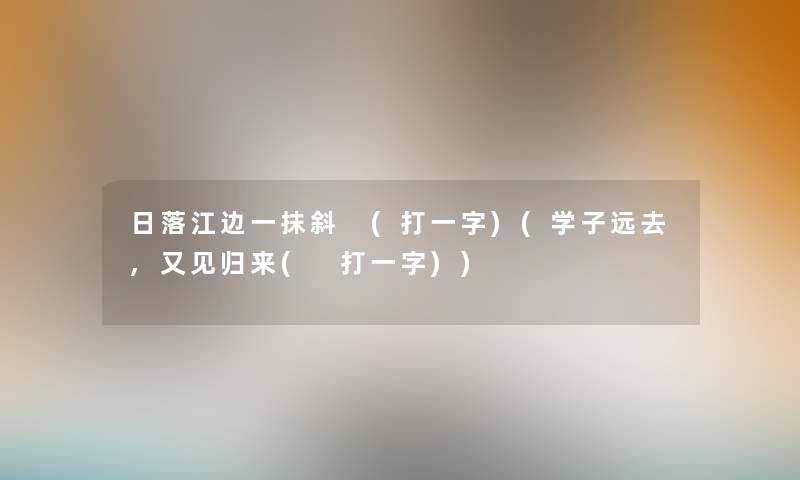 日落江边一抹斜 (打一字)(学子远去,又见归来( 打一字)) 日落江边一抹斜 (打一字)(学子远去,又见归来( 打一字))