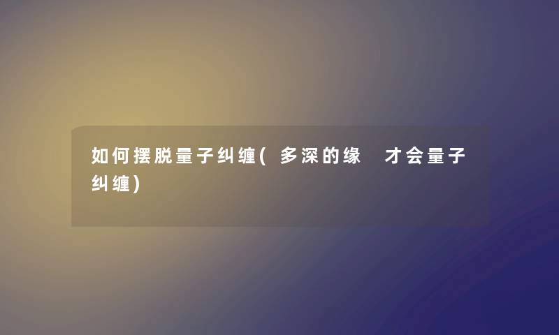 如何摆脱量子纠缠(多深的缘 才会量子纠缠)