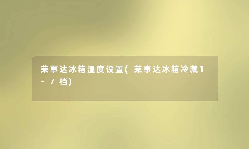 荣事达冰箱温度设置(荣事达冰箱冷藏1-7档)