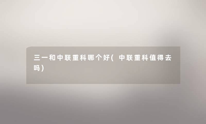 三一和中联重科哪个好(中联重科值得去吗)