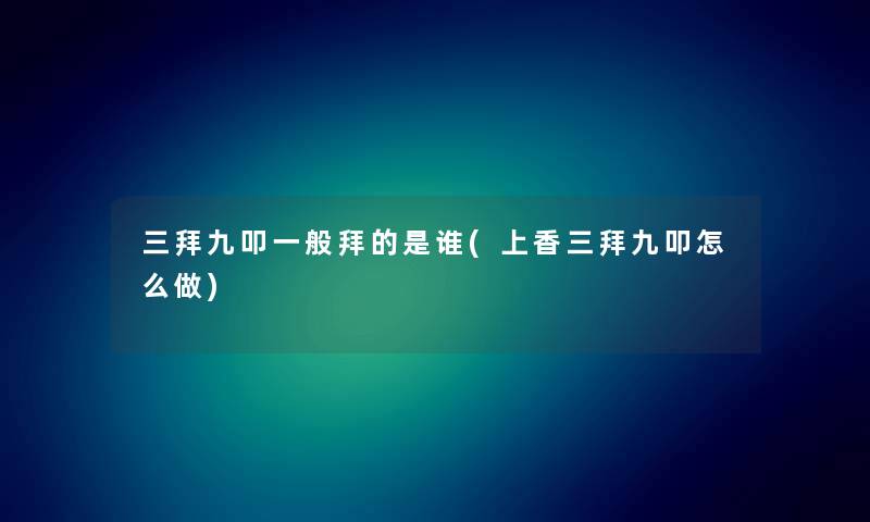 三拜九叩一般拜的是谁(上香三拜九叩怎么做) 三拜九叩一般拜的是谁(上香三拜九叩怎么做)