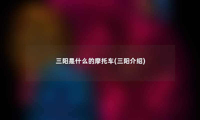 三阳是什么的摩托车(三阳介绍) 三阳是什么的摩托车(三阳介绍)