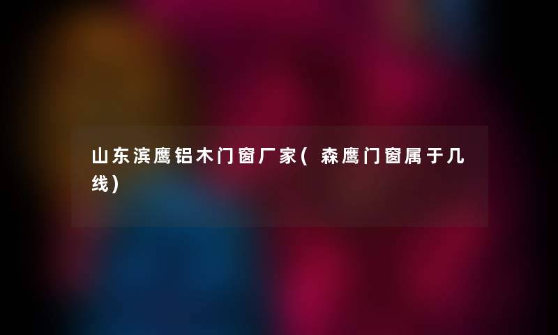 山东滨鹰铝木门窗厂家(森鹰门窗属于几线) 山东滨鹰铝木门窗厂家(森鹰门窗属于几线)