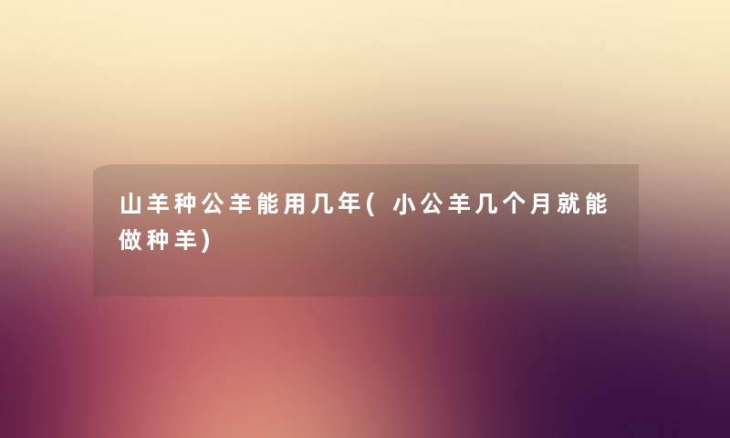 山羊种公羊能用几年(小公羊几个月就能做种羊)