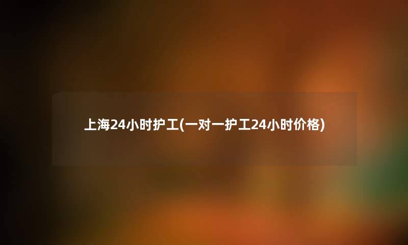 上海24小时护工(一对一护工24小时价格)