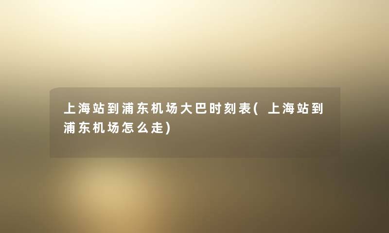 上海站到浦东机场大巴时刻表(上海站到浦东机场怎么走)