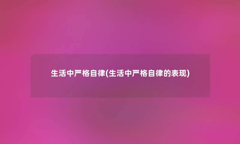 生活中严格自律(生活中严格自律的表现) 生活中严格自律(生活中严格自律的表现)