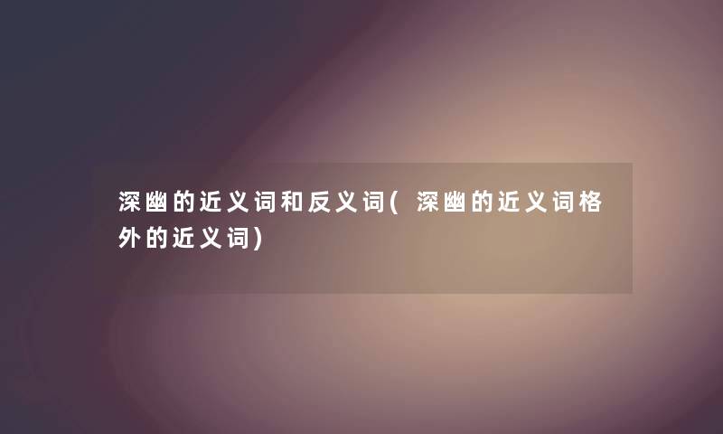 深幽的近义词和反义词(深幽的近义词格外的近义词)