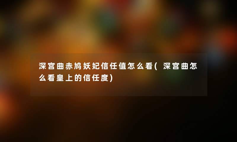 深宫曲赤鸠妖妃信任值怎么看(深宫曲怎么看皇上的信任度)