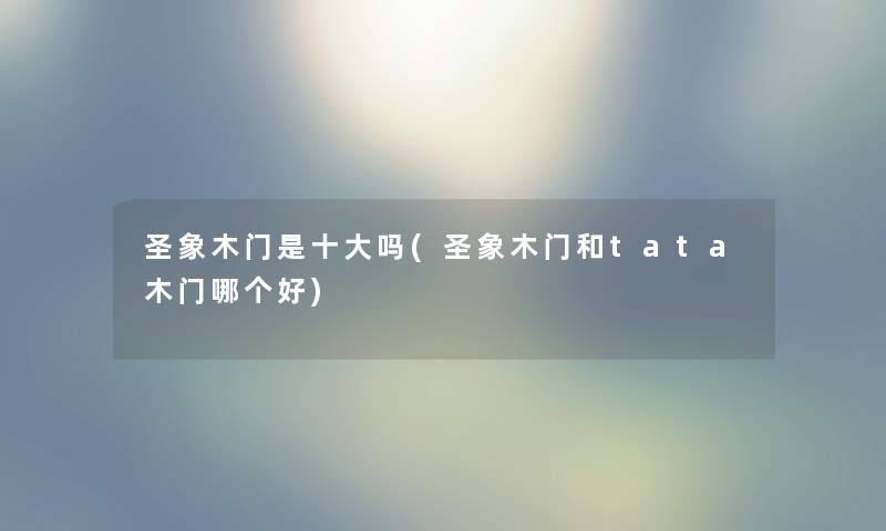圣象木门是一些吗(圣象木门和tata木门哪个好)