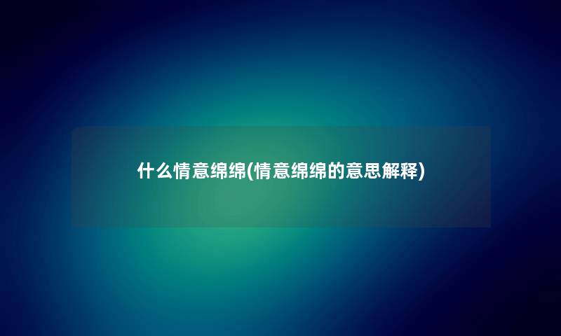 什么情意绵绵(情意绵绵的意思解释) 什么情意绵绵(情意绵绵的意思解释)
